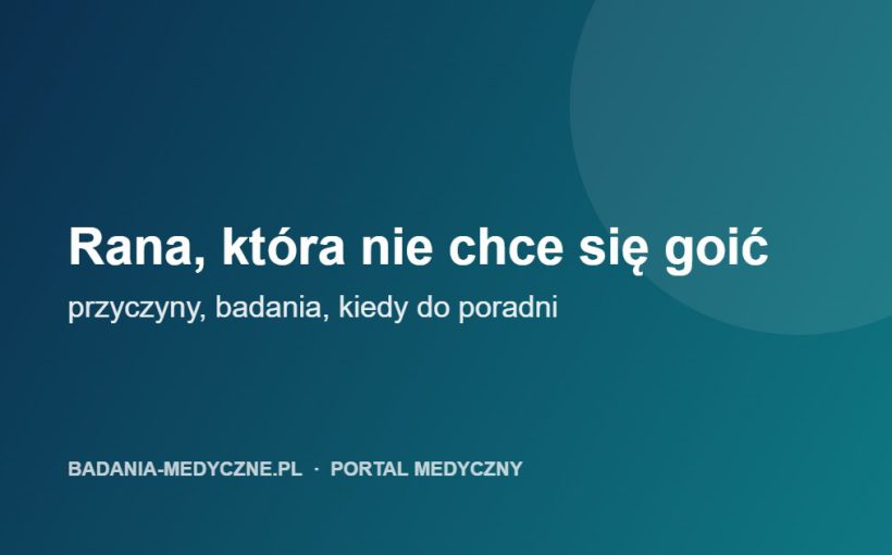 Rana, która nie chce się goić: przyczyny, badania i kiedy do poradni leczenia ran